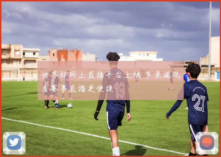 世界杯网上直播平台上线 多渠道观看赛事直播更便捷