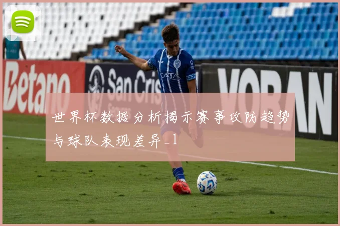 世界杯数据分析揭示赛事攻防趋势与球队表现差异_1