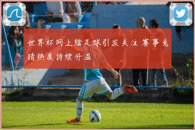 世界杯网上赌足球引发关注 赛事竞猜热度持续升温