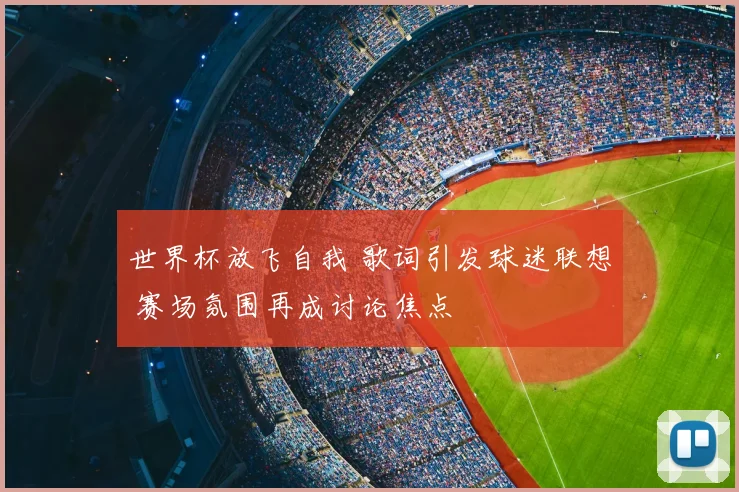 世界杯放飞自我 歌词引发球迷联想 赛场氛围再成讨论焦点