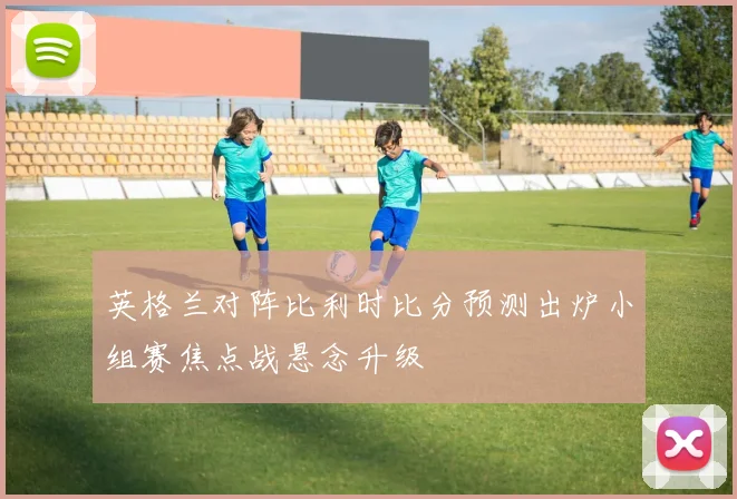 英格兰对阵比利时比分预测出炉小组赛焦点战悬念升级