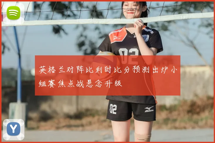 英格兰对阵比利时比分预测出炉小组赛焦点战悬念升级