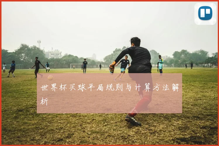 世界杯买球平局规则与计算方法解析