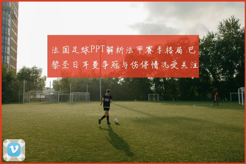 法国足球PPT解析法甲赛季格局 巴黎圣日耳曼争冠与伤停情况受关注