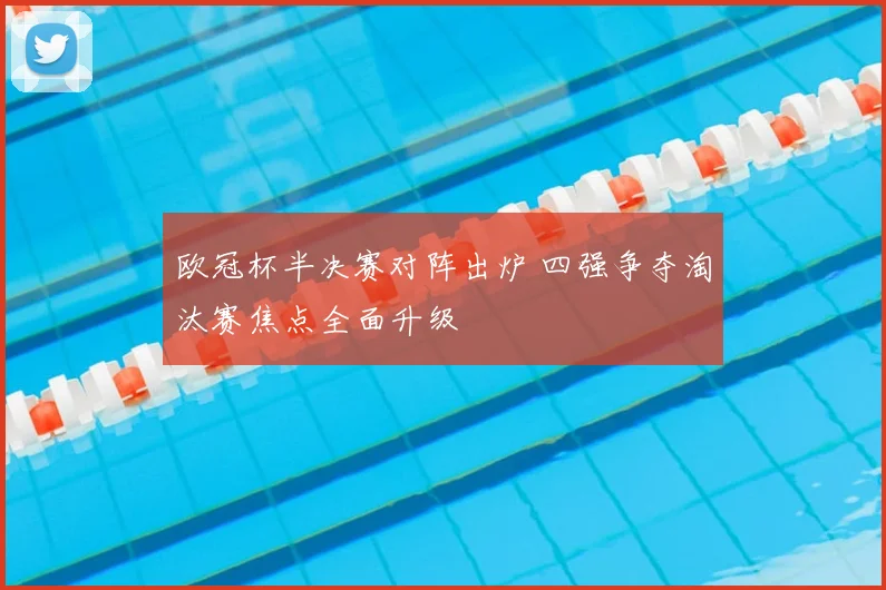 欧冠杯半决赛对阵出炉 四强争夺淘汰赛焦点全面升级