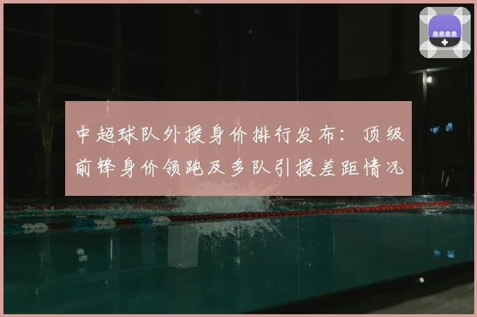 中超球队外援身价排行发布：顶级前锋身价领跑及多队引援差距情况