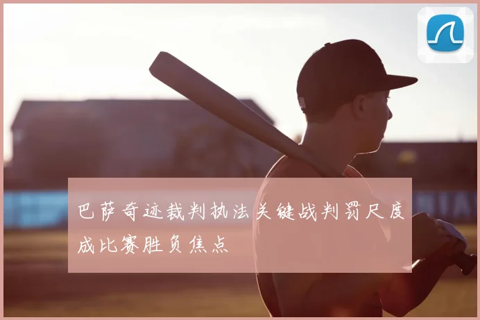 巴萨奇迹裁判执法关键战判罚尺度成比赛胜负焦点