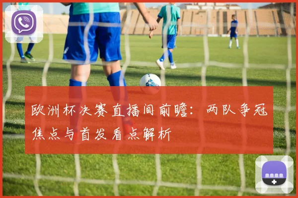 欧洲杯决赛直播间前瞻：两队争冠焦点与首发看点解析