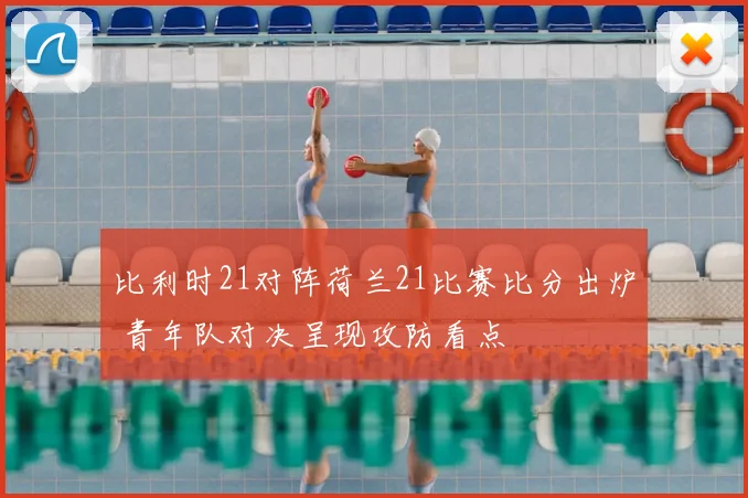 比利时21对阵荷兰21比赛比分出炉 青年队对决呈现攻防看点