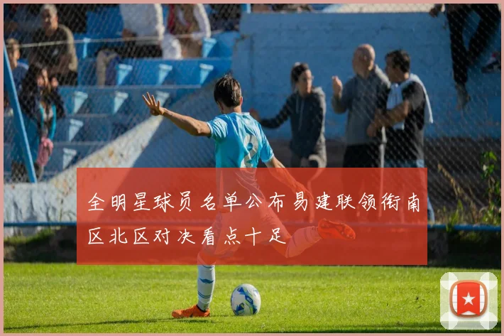 全明星球员名单公布易建联领衔南区北区对决看点十足