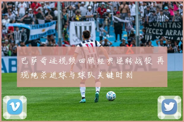 巴萨奇迹视频回顾经典逆转战役 再现绝杀进球与球队关键时刻