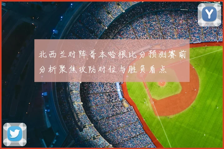 北西兰对阵哥本哈根比分预测赛前分析聚焦攻防对位与胜负看点