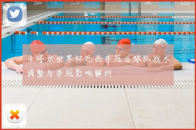 卡塔尔世界杯巴西夺冠后球队战术调整与夺冠影响解析