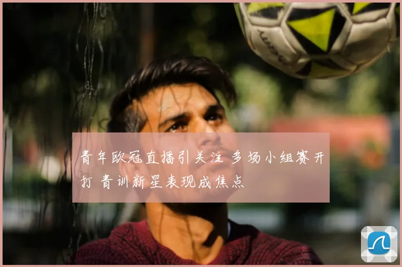 青年欧冠直播引关注 多场小组赛开打 青训新星表现成焦点