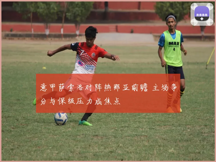 意甲萨索洛对阵热那亚前瞻 主场争分与保级压力成焦点