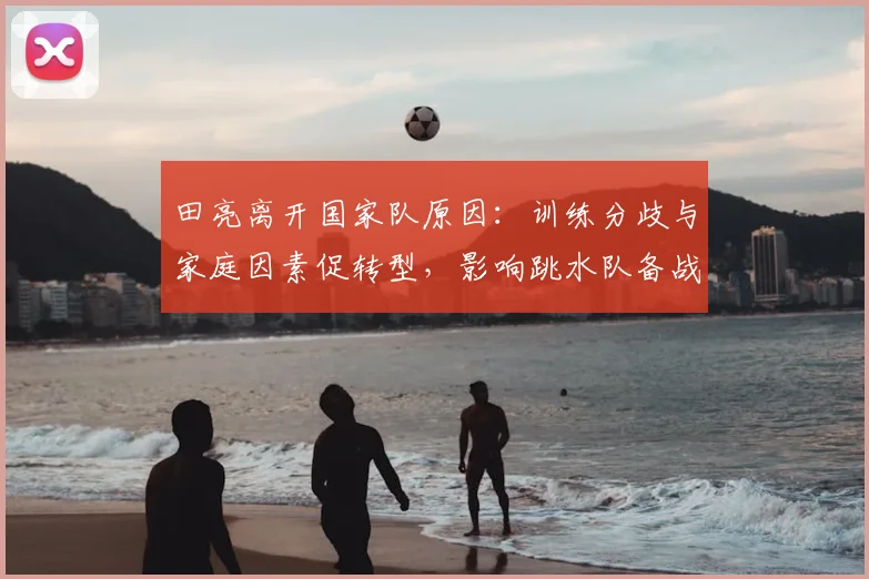 田亮离开国家队原因：训练分歧与家庭因素促转型，影响跳水队备战安排