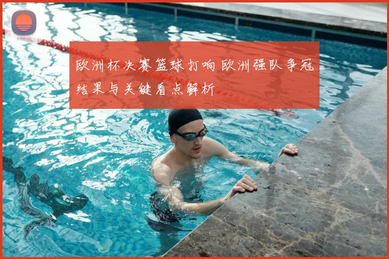 欧洲杯决赛篮球打响 欧洲强队争冠结果与关键看点解析