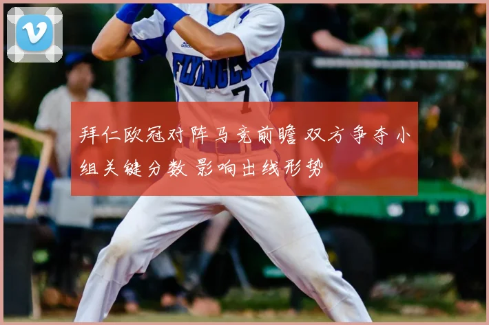 拜仁欧冠对阵马竞前瞻 双方争夺小组关键分数 影响出线形势