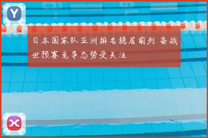 日本国家队亚洲排名稳居前列 备战世预赛竞争态势受关注