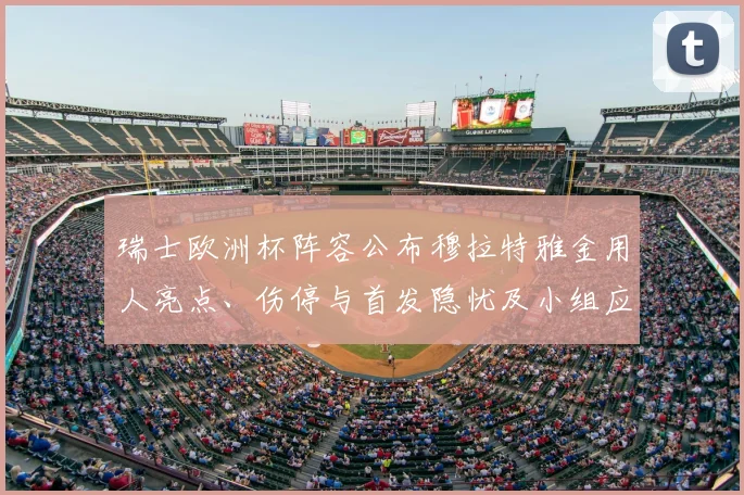 瑞士欧洲杯阵容公布穆拉特雅金用人亮点、伤停与首发隐忧及小组应对