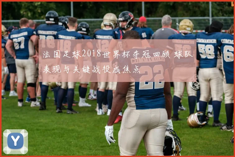 法国足球2018世界杯夺冠回顾 球队表现与关键战役成焦点