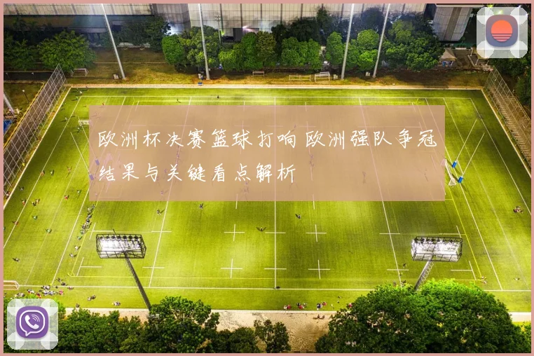 欧洲杯决赛篮球打响 欧洲强队争冠结果与关键看点解析