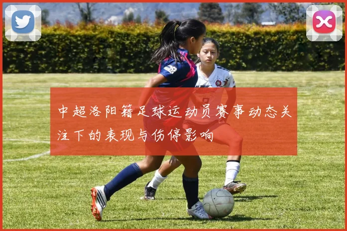 中超洛阳籍足球运动员赛事动态关注下的表现与伤停影响
