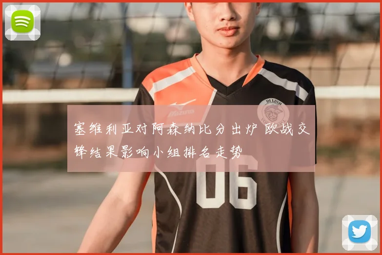 塞维利亚对阿森纳比分出炉 欧战交锋结果影响小组排名走势