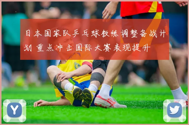日本国家队乒乓球教练调整备战计划 重点冲击国际大赛表现提升
