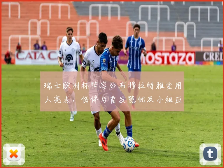 瑞士欧洲杯阵容公布穆拉特雅金用人亮点、伤停与首发隐忧及小组应对