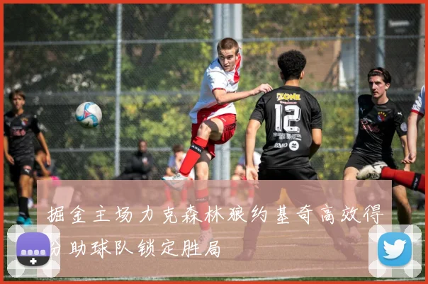掘金主场力克森林狼约基奇高效得分助球队锁定胜局