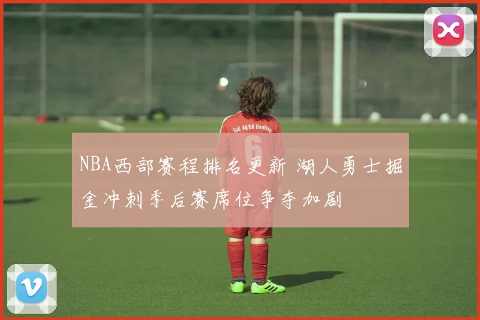 NBA西部赛程排名更新 湖人勇士掘金冲刺季后赛席位争夺加剧