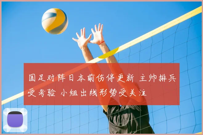 国足对阵日本前伤停更新 主帅排兵受考验 小组出线形势受关注