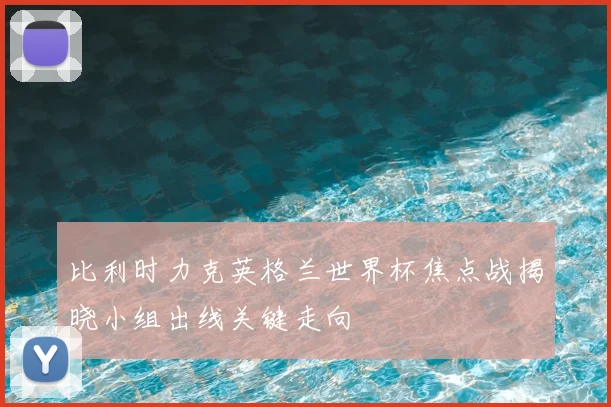 比利时力克英格兰世界杯焦点战揭晓小组出线关键走向