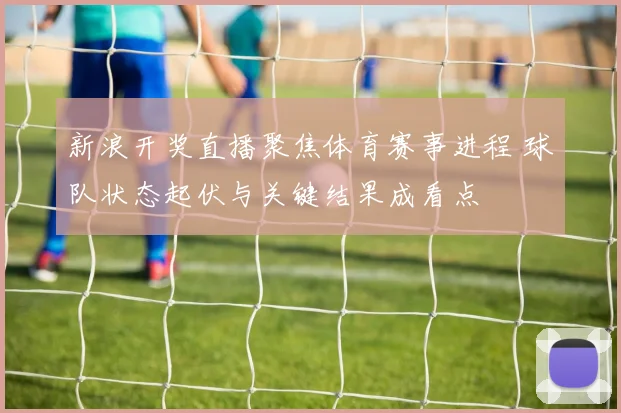 新浪开奖直播聚焦体育赛事进程 球队状态起伏与关键结果成看点